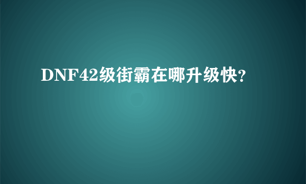 DNF42级街霸在哪升级快？