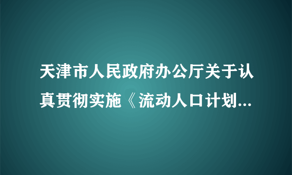 天津市人民政府办公厅关于认真贯彻实施《流动人口计划生育工作条例》进一步做好我市流动人口计划生育工作的通知