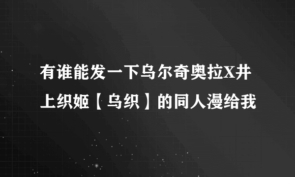 有谁能发一下乌尔奇奥拉X井上织姬【乌织】的同人漫给我