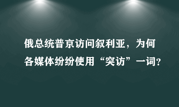 俄总统普京访问叙利亚，为何各媒体纷纷使用“突访”一词？