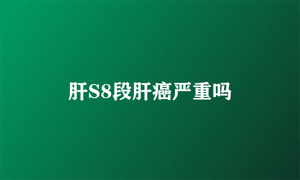 肝S8段肝癌严重吗