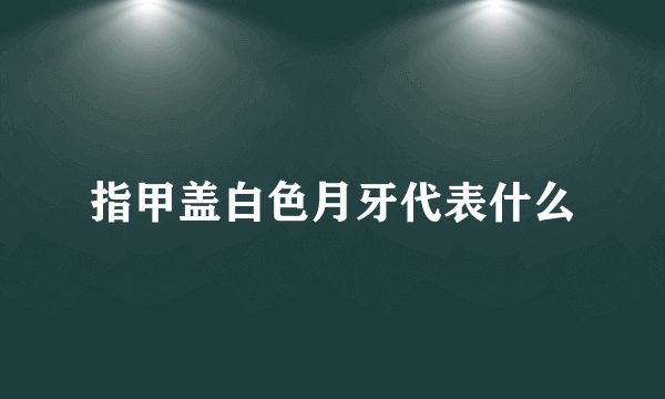 指甲盖白色月牙代表什么