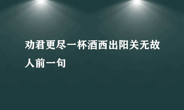 劝君更尽一杯酒西出阳关无故人前一句