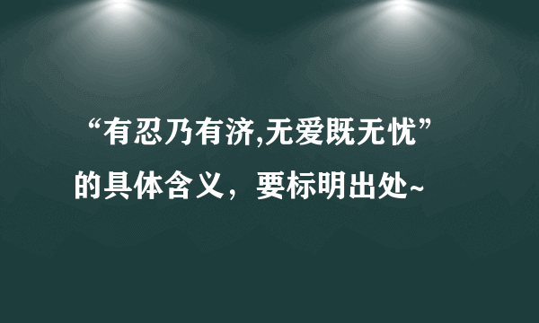 “有忍乃有济,无爱既无忧”的具体含义，要标明出处~