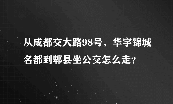 从成都交大路98号，华宇锦城名都到郫县坐公交怎么走？