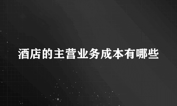 酒店的主营业务成本有哪些