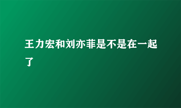 王力宏和刘亦菲是不是在一起了