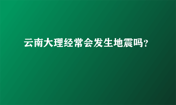 云南大理经常会发生地震吗？