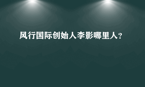 风行国际创始人李影哪里人？