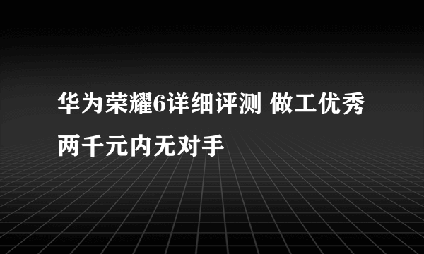 华为荣耀6详细评测 做工优秀两千元内无对手