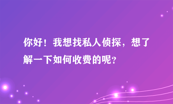 你好！我想找私人侦探，想了解一下如何收费的呢？