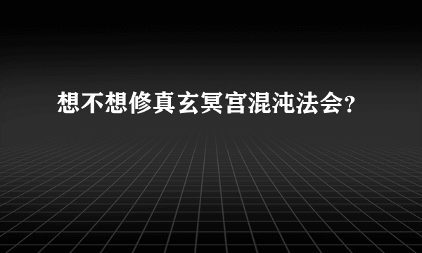 想不想修真玄冥宫混沌法会？