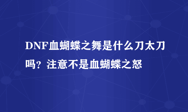 DNF血蝴蝶之舞是什么刀太刀吗？注意不是血蝴蝶之怒