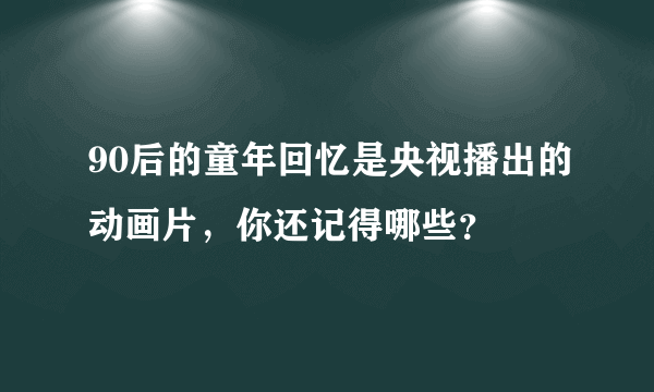 90后的童年回忆是央视播出的动画片，你还记得哪些？