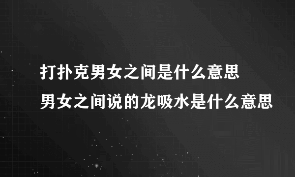 打扑克男女之间是什么意思 男女之间说的龙吸水是什么意思