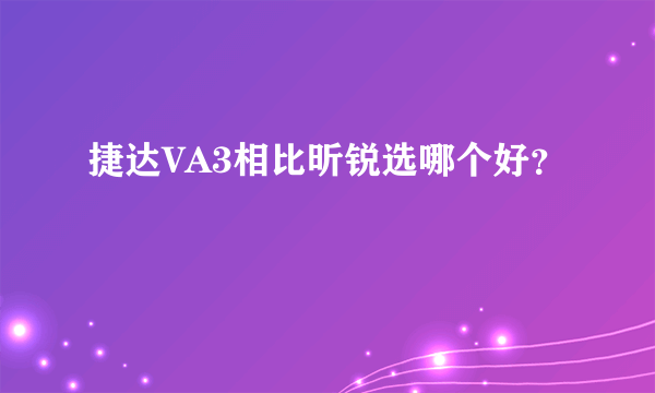 捷达VA3相比昕锐选哪个好？