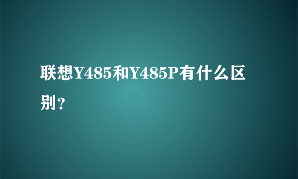 联想Y485和Y485P有什么区别？