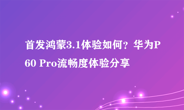 首发鸿蒙3.1体验如何？华为P60 Pro流畅度体验分享