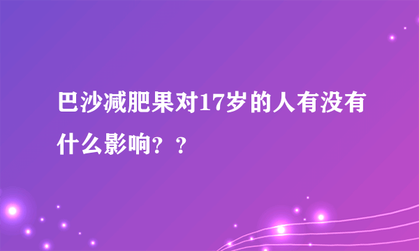 巴沙减肥果对17岁的人有没有什么影响？？