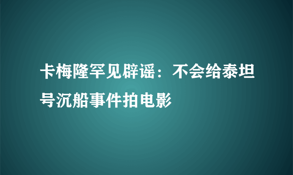 卡梅隆罕见辟谣：不会给泰坦号沉船事件拍电影