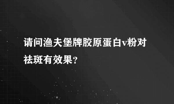 请问渔夫堡牌胶原蛋白v粉对祛斑有效果？