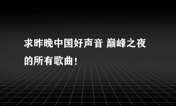 求昨晚中国好声音 巅峰之夜的所有歌曲！