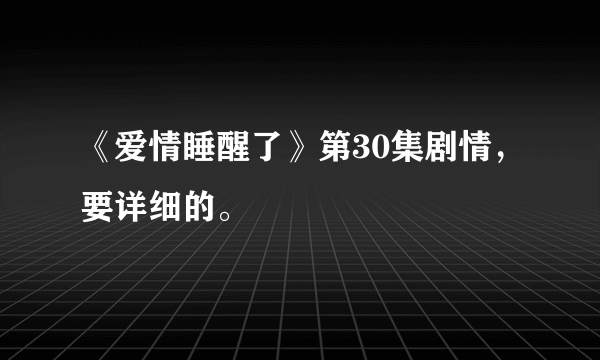 《爱情睡醒了》第30集剧情，要详细的。