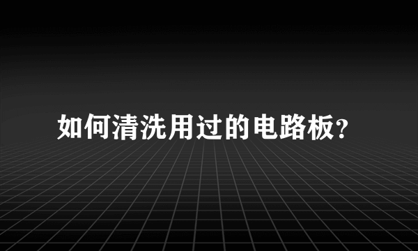 如何清洗用过的电路板？