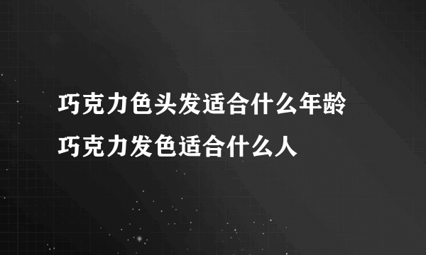 巧克力色头发适合什么年龄 巧克力发色适合什么人 