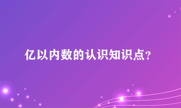 亿以内数的认识知识点？