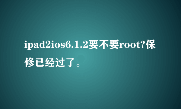 ipad2ios6.1.2要不要root?保修已经过了。