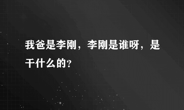 我爸是李刚，李刚是谁呀，是干什么的？