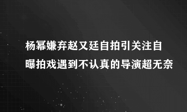 杨幂嫌弃赵又廷自拍引关注自曝拍戏遇到不认真的导演超无奈