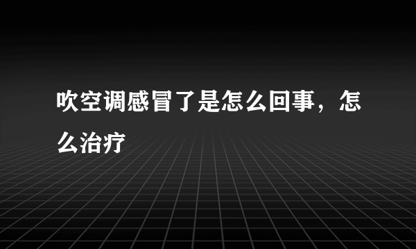 吹空调感冒了是怎么回事，怎么治疗