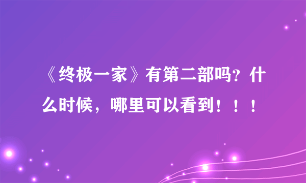 《终极一家》有第二部吗？什么时候，哪里可以看到！！！