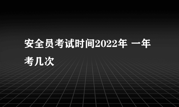 安全员考试时间2022年 一年考几次