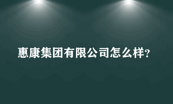 惠康集团有限公司怎么样？