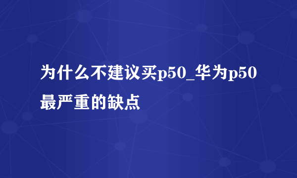 为什么不建议买p50_华为p50最严重的缺点