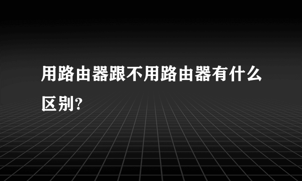 用路由器跟不用路由器有什么区别?