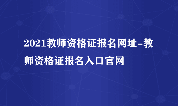 2021教师资格证报名网址-教师资格证报名入口官网