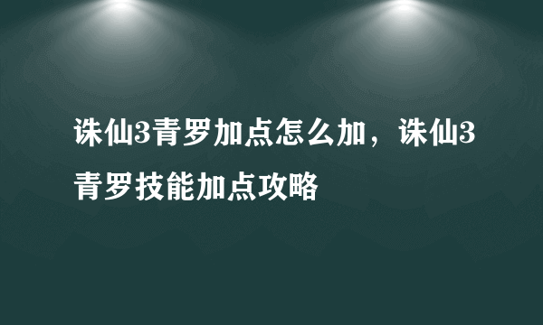 诛仙3青罗加点怎么加，诛仙3青罗技能加点攻略