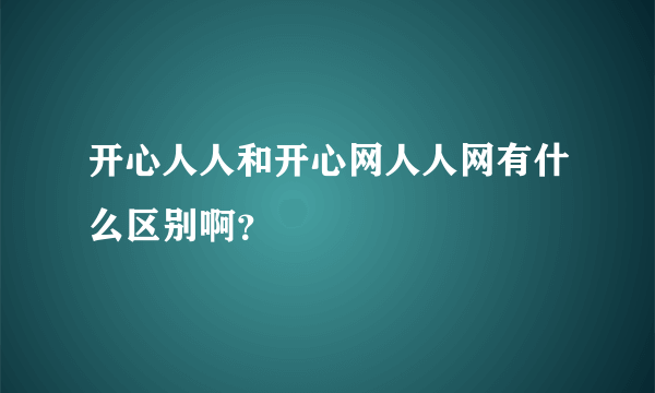 开心人人和开心网人人网有什么区别啊？