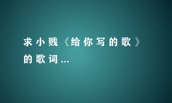 求 小 贱 《给 你 写 的 歌 》 的 歌 词 ** 拜托拜托 准确点呀 ！