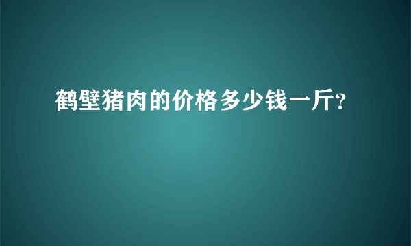 鹤壁猪肉的价格多少钱一斤？