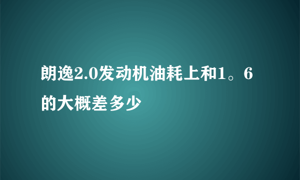 朗逸2.0发动机油耗上和1。6的大概差多少