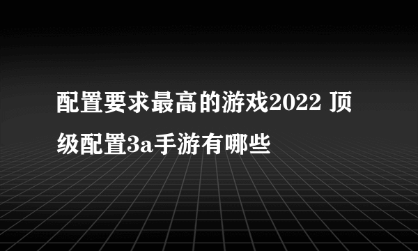 配置要求最高的游戏2022 顶级配置3a手游有哪些