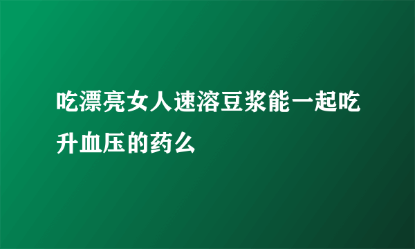 吃漂亮女人速溶豆浆能一起吃升血压的药么