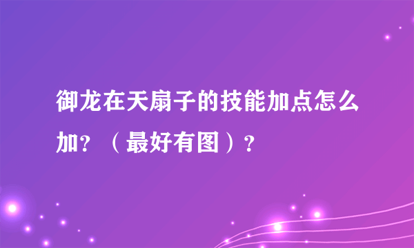 御龙在天扇子的技能加点怎么加？（最好有图）？