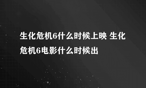 生化危机6什么时候上映 生化危机6电影什么时候出