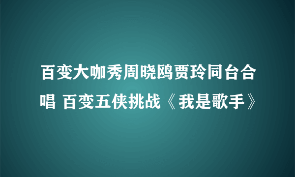 百变大咖秀周晓鸥贾玲同台合唱 百变五侠挑战《我是歌手》